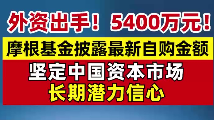 外资出手！5400万元！摩根基金披露最新自购金额，坚定中国资本市场长期潜力信心