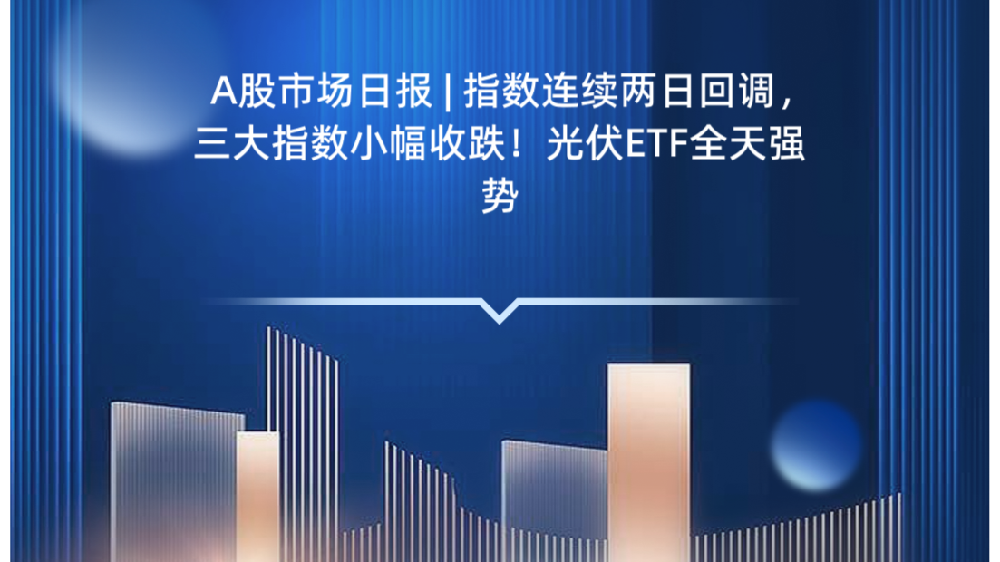 A股市场日报 | 指数连续两日回调，三大指数小幅收跌！光伏ETF全天强势