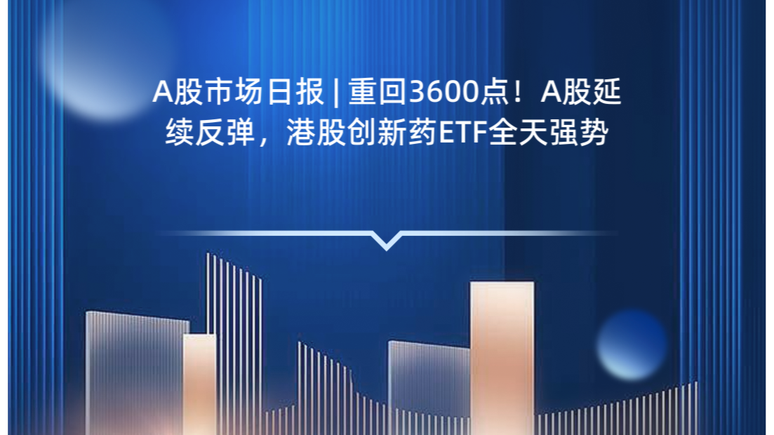 A股市场日报 | 重回3600点！A股延续反弹，港股创新药ETF全天强势