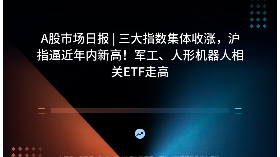 A股市场日报 | 三大指数集体收涨，沪指逼近年内新高！军工、人形机器人相关ETF走高