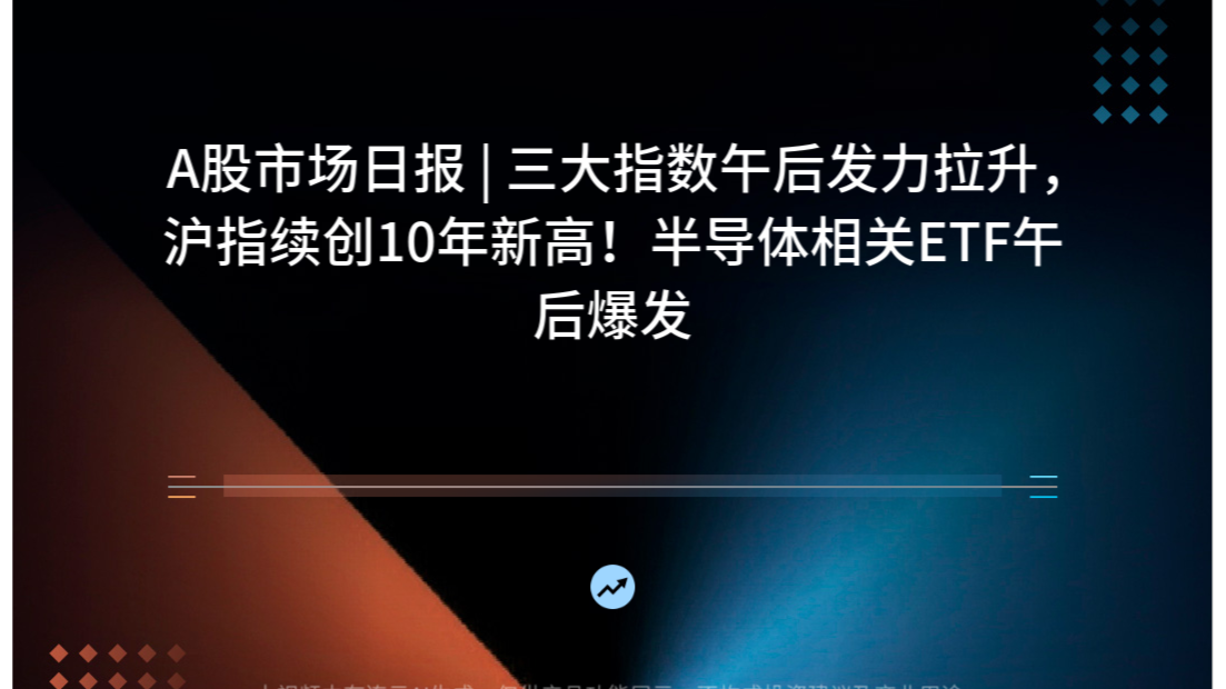 A股市场日报 | 三大指数午后发力拉升，沪指续创10年新高！半导体相关ETF午后爆发