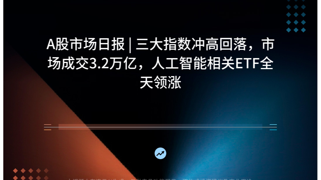 A股市场日报 | 三大指数冲高回落，市场成交3.2万亿，人工智能相关ETF全天领涨