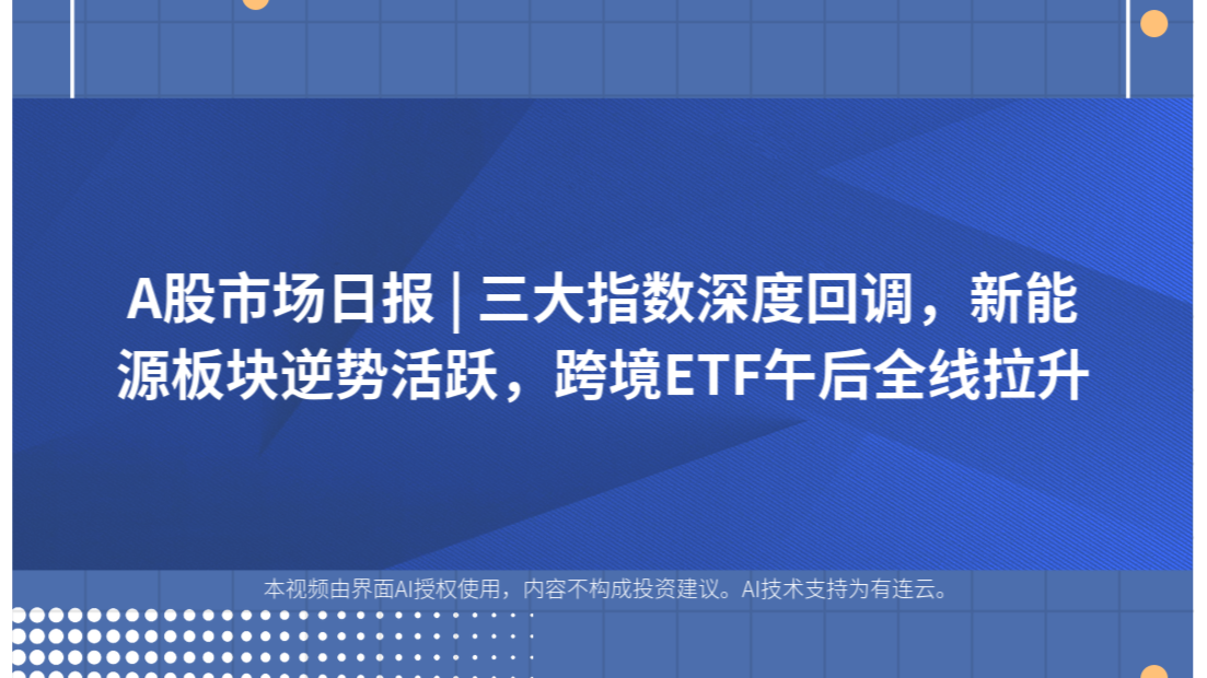 A股市场日报 | 三大指数深度回调，新能源板块逆势活跃，跨境ETF午后全线拉升