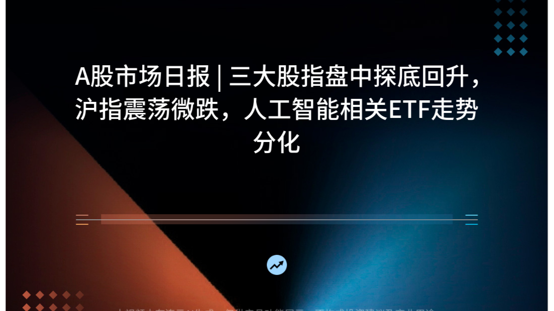 A股市场日报 | 三大股指盘中探底回升，沪指震荡微跌，人工智能相关ETF走势分化