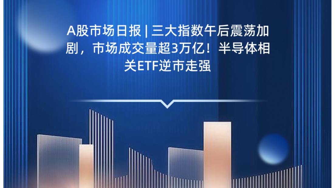 A股市场日报 | 三大指数午后震荡加剧，市场成交量超3万亿！半导体相关ETF逆市走强