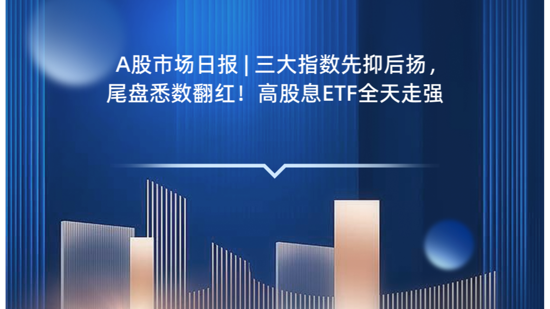 A股市场日报 | 三大指数先抑后扬，尾盘悉数翻红！高股息ETF全天走强