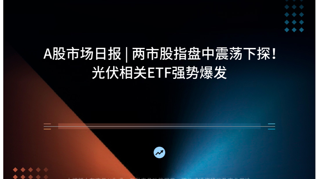 A股市场日报 | 两市股指盘中震荡下探！光伏相关ETF强势爆发