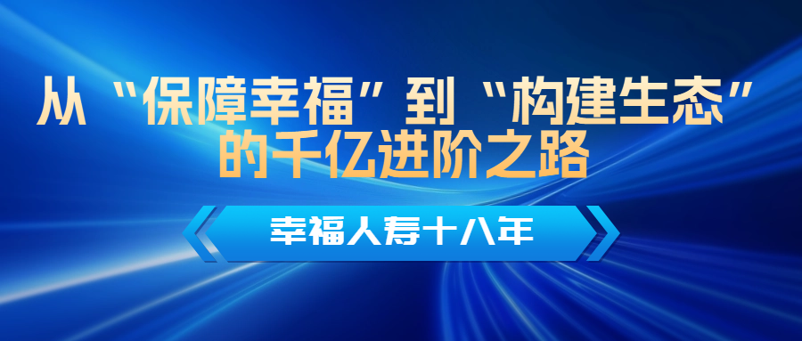 幸福人寿18年：从“保障幸福”到“构建生态”的千亿进阶之路