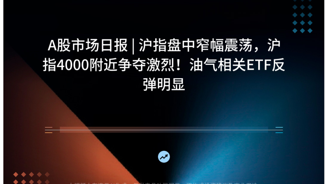 A股市场日报 | 沪指盘中窄幅震荡，沪指4000附近争夺激烈！油气相关ETF反弹明显