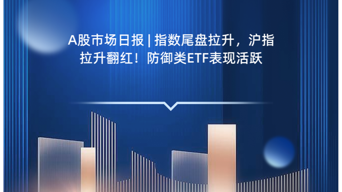 A股市场日报 | 指数尾盘拉升，沪指拉升翻红！防御类ETF表现活跃