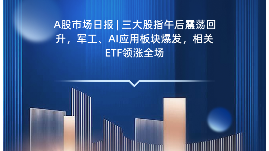 A股市场日报 | 三大股指午后震荡回升，军工、AI应用板块爆发，相关ETF领涨全场