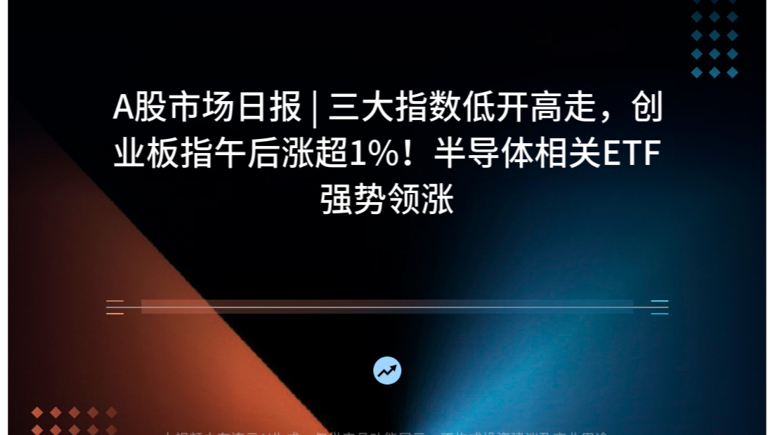 A股市场日报 | 三大指数低开高走，创业板指午后涨超1%！半导体相关ETF强势领涨