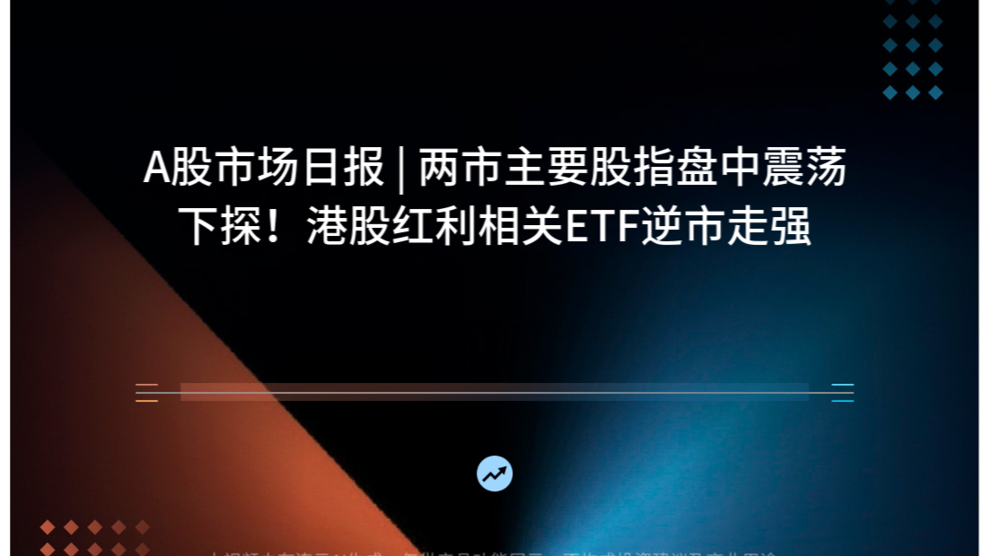 A股市场日报 | 两市主要股指盘中震荡下探！港股红利相关ETF逆市走强