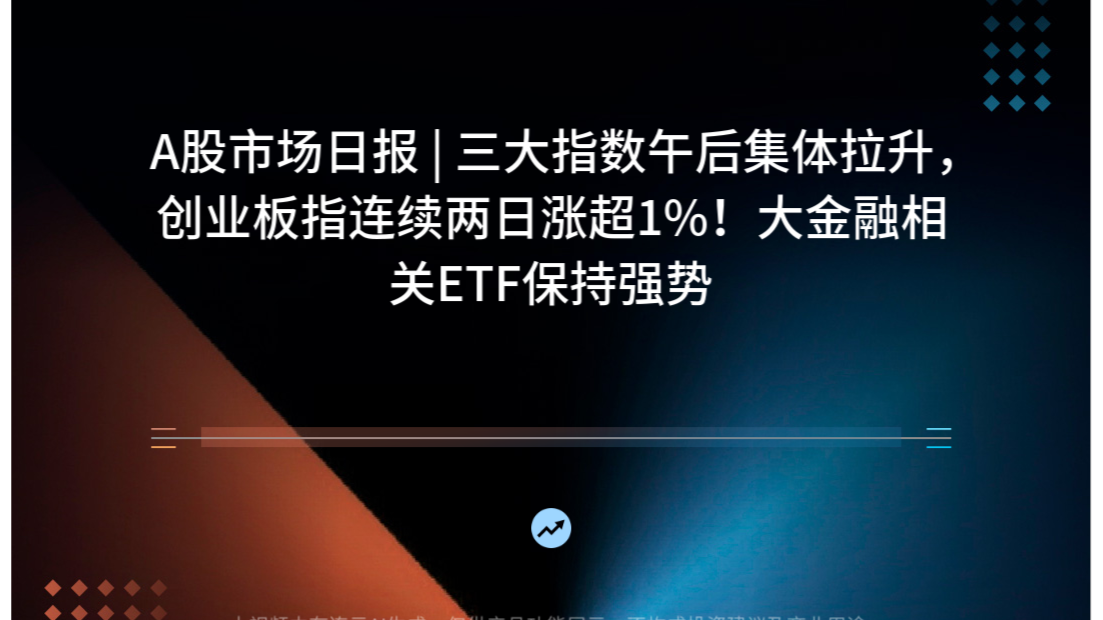 A股市场日报 | 三大指数午后集体拉升，创业板指连续两日涨超1%！大金融相关ETF保持强势