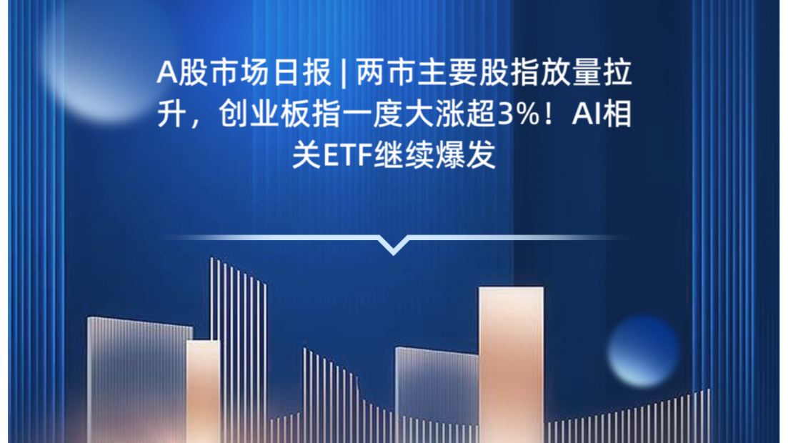A股市场日报 | 两市主要股指放量拉升，创业板指一度大涨超3%！AI相关ETF继续爆发
