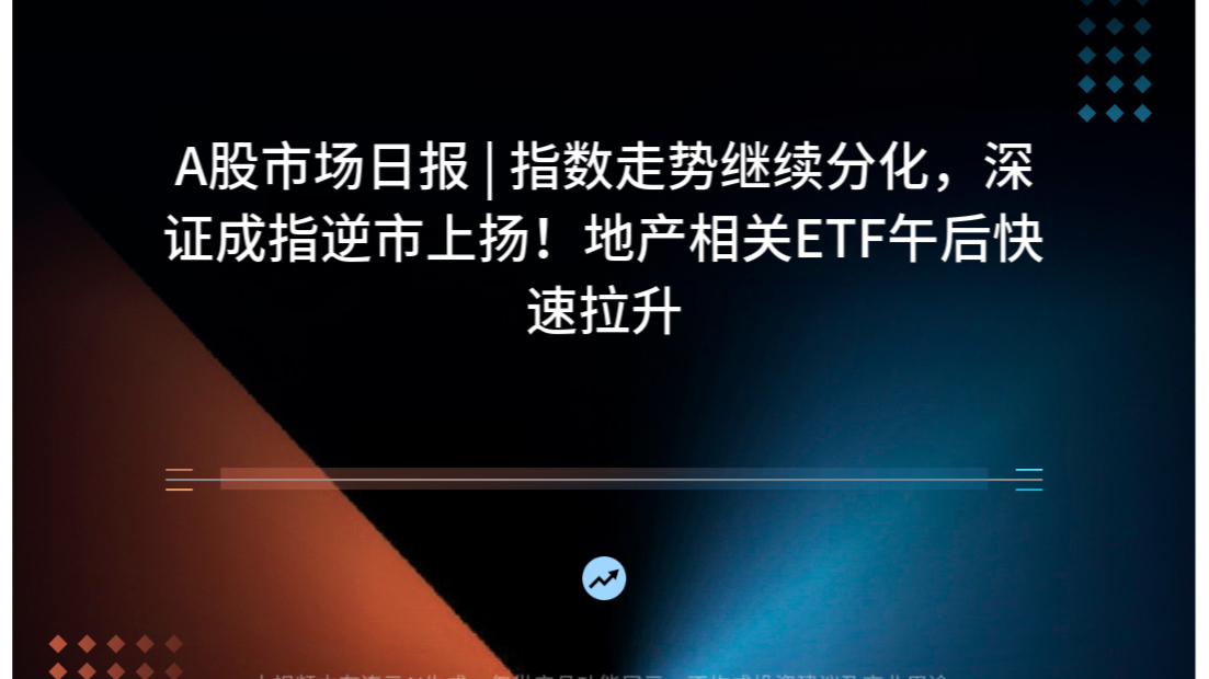 A股市场日报 | 指数走势继续分化，深证成指逆市上扬！地产相关ETF午后快速拉升