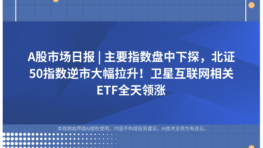 A股市场日报 | 主要指数盘中下探，北证50指数逆市大幅拉升！卫星互联网相关ETF全天领涨
