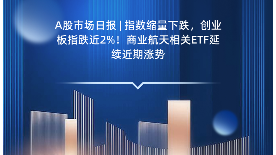 A股市场日报 | 指数缩量下跌，创业板指跌近2%！商业航天相关ETF延续近期涨势