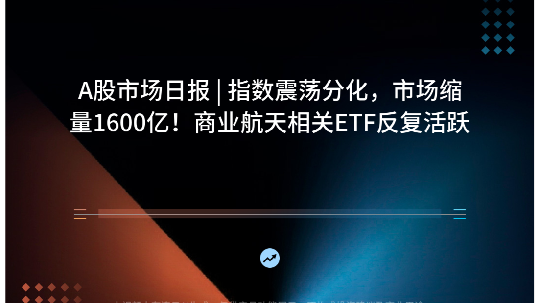 A股市场日报 | 指数震荡分化，市场缩量1600亿！商业航天相关ETF反复活跃