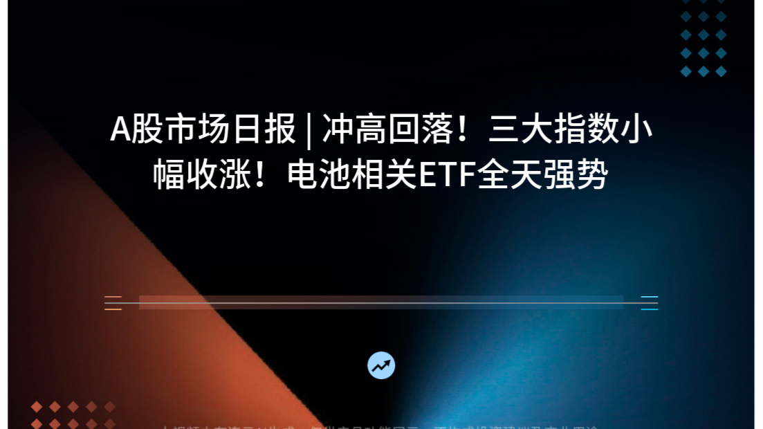A股市场日报 | 冲高回落！三大指数小幅收涨！电池相关ETF全天强势