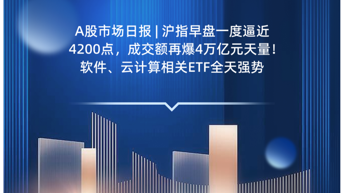 A股市场日报 | 沪指早盘一度逼近4200点，成交额再爆4万亿元天量！软件、云计算相关ETF全天强势