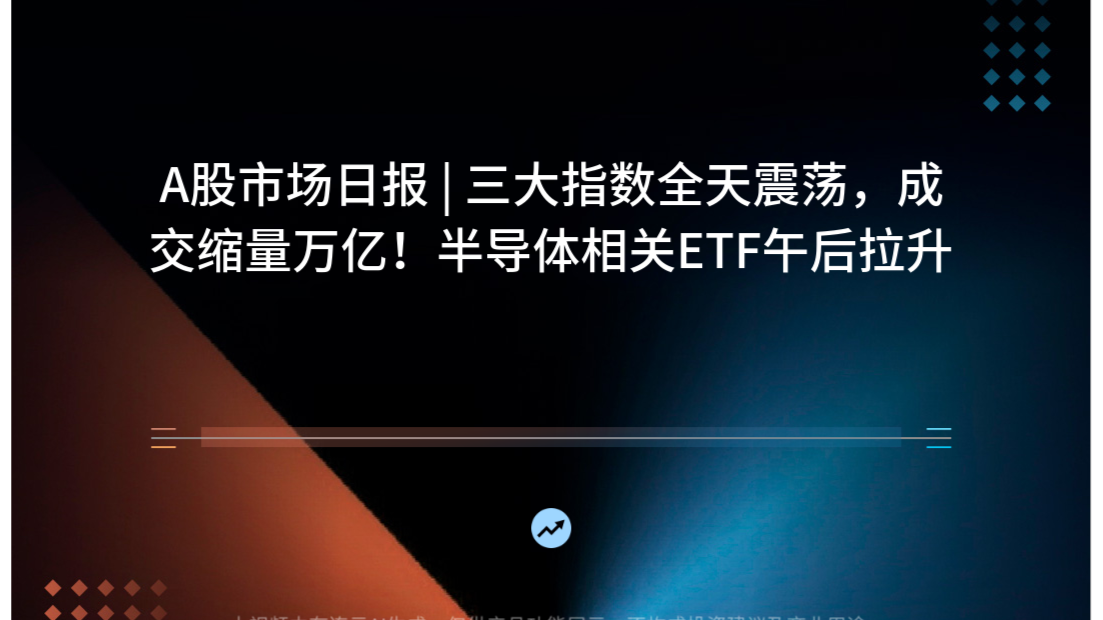 A股市场日报 | 三大指数全天震荡，成交缩量万亿！半导体相关ETF午后拉升