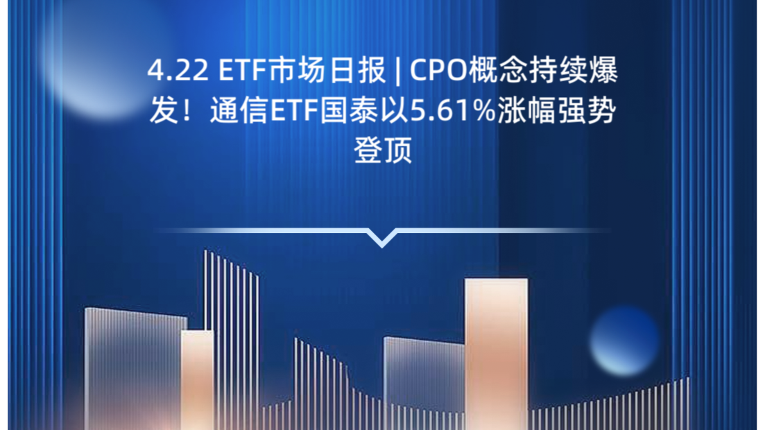 4.22 ETF市场日报 | CPO概念持续爆发！通信ETF国泰以5.61%涨幅强势登顶